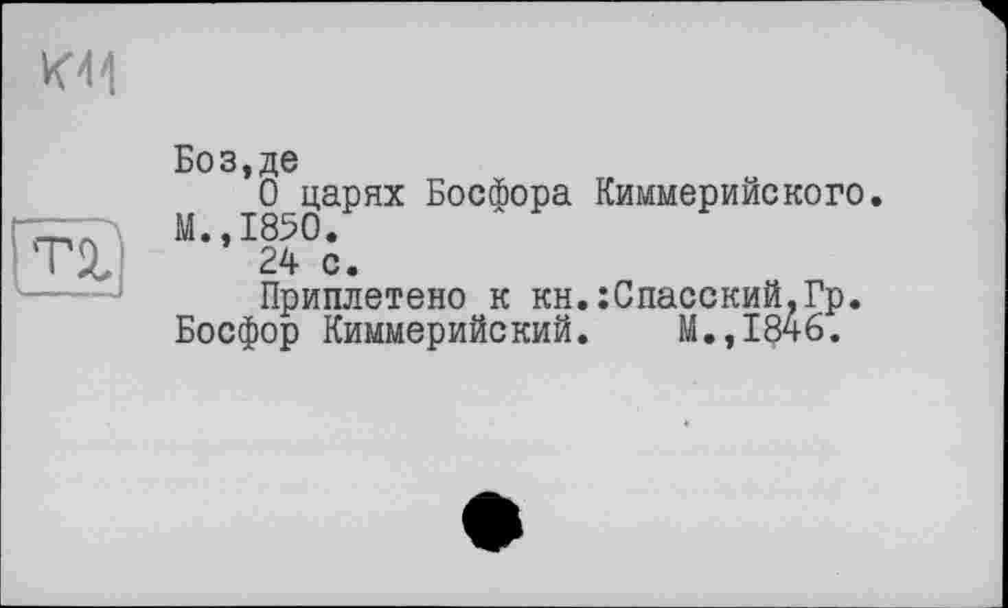 ﻿Боз, де
О царях Босфора Киммерийского.
” 24 с.
Приплетено к кн.:Спасский.Гр.
Босфор Киммерийский. М.,1846.